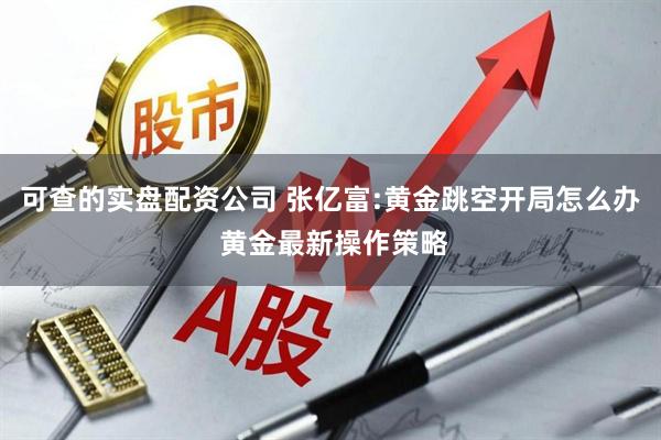 可查的实盘配资公司 张亿富:黄金跳空开局怎么办 黄金最新操作策略