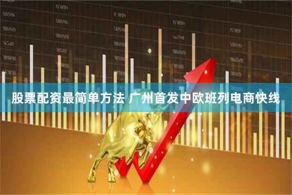 股票配资最简单方法 广州首发中欧班列电商快线