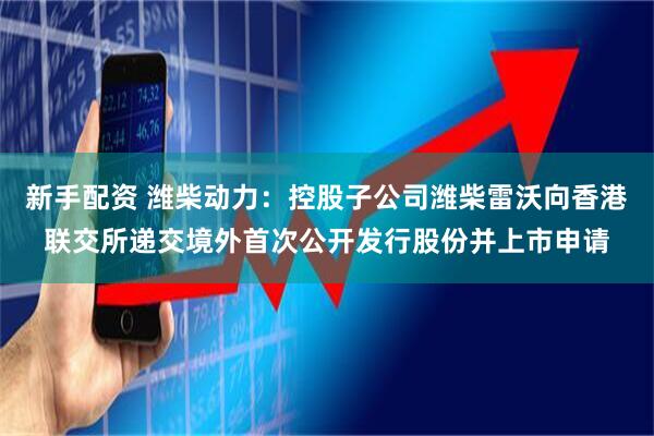 新手配资 潍柴动力：控股子公司潍柴雷沃向香港联交所递交境外首次公开发行股份并上市申请