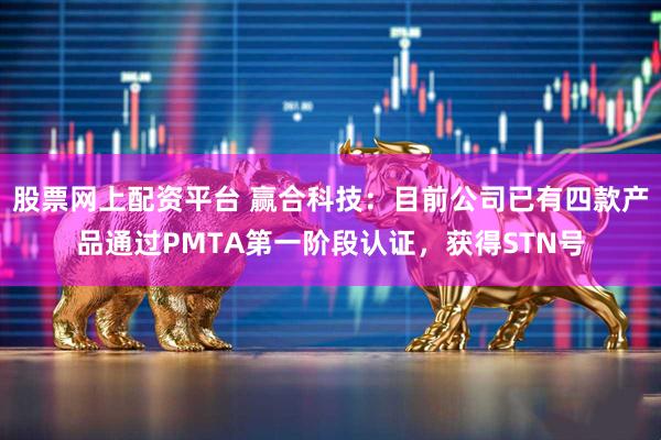 股票网上配资平台 赢合科技：目前公司已有四款产品通过PMTA第一阶段认证，获得STN号