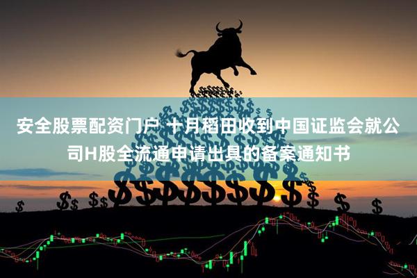 安全股票配资门户 十月稻田收到中国证监会就公司H股全流通申请出具的备案通知书