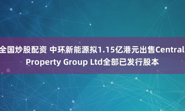 全国炒股配资 中环新能源拟1.15亿港元出售Central Property Group Ltd全部已发行股本