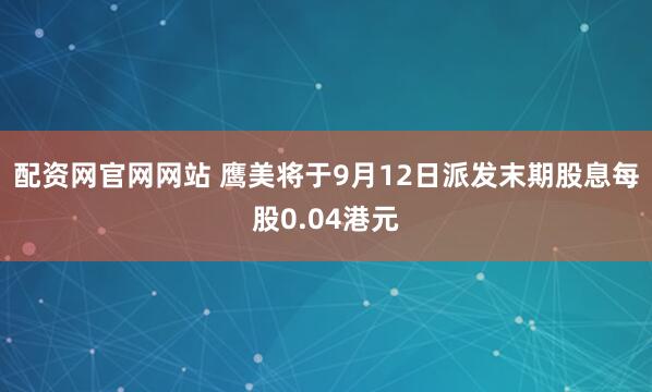配资网官网网站 鹰美将于9月12日派发末期股息每股0.04港元