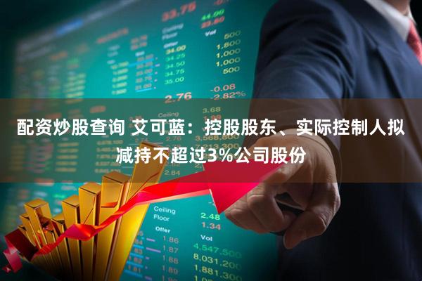 配资炒股查询 艾可蓝：控股股东、实际控制人拟减持不超过3%公司股份