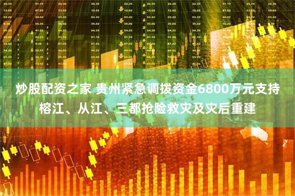 炒股配资之家 贵州紧急调拨资金6800万元支持榕江、从江、三都抢险救灾及灾后重建