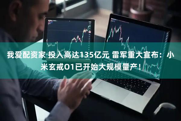 我爱配资家 投入高达135亿元 雷军重大宣布：小米玄戒O1已开始大规模量产！