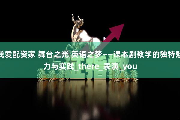 我爱配资家 舞台之光 英语之梦——课本剧教学的独特魅力与实践_there_表演_you