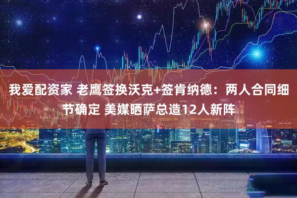 我爱配资家 老鹰签换沃克+签肯纳德：两人合同细节确定 美媒晒萨总造12人新阵