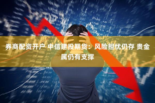 券商配资开户 中信建投期货：风险担忧仍存 贵金属仍有支撑