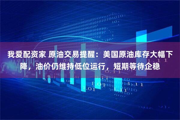 我爱配资家 原油交易提醒：美国原油库存大幅下降，油价仍维持低位运行，短期等待企稳