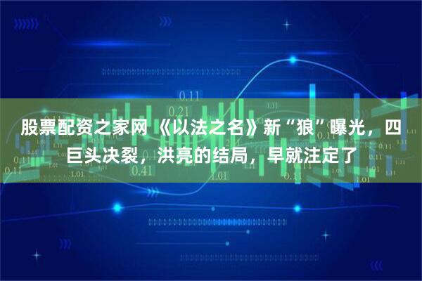 股票配资之家网 《以法之名》新“狼”曝光，四巨头决裂，洪亮的结局，早就注定了