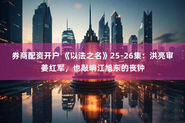 券商配资开户 《以法之名》25-26集：洪亮审姜红军，也敲响江旭东的丧钟