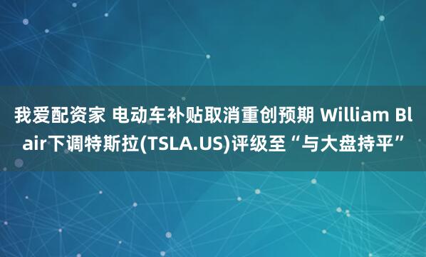 我爱配资家 电动车补贴取消重创预期 William Blair下调特斯拉(TSLA.US)评级至“与大盘持平”