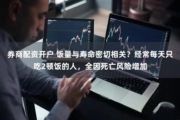 券商配资开户 饭量与寿命密切相关？经常每天只吃2顿饭的人，全因死亡风险增加