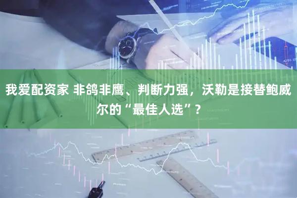 我爱配资家 非鸽非鹰、判断力强，沃勒是接替鲍威尔的“最佳人选”？