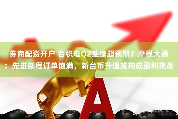 券商配资开户 台积电Q2继续超预期？摩根大通：先进制程订单饱满，新台币升值或构成盈利挑战
