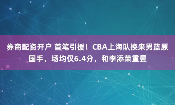 券商配资开户 首笔引援！CBA上海队换来男篮原国手，场均仅6.4分，和李添荣重叠