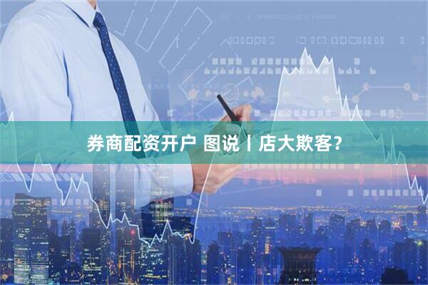 券商配资开户 图说丨店大欺客？
