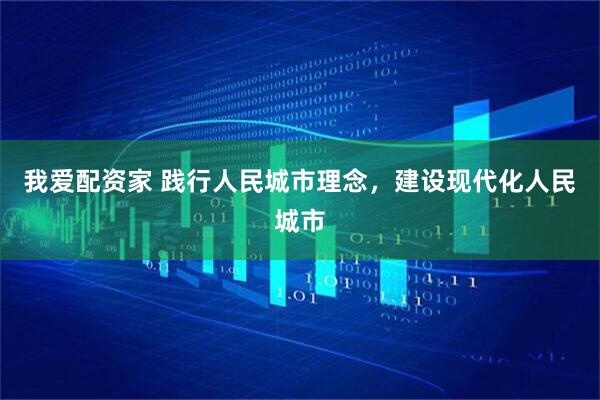 我爱配资家 践行人民城市理念，建设现代化人民城市