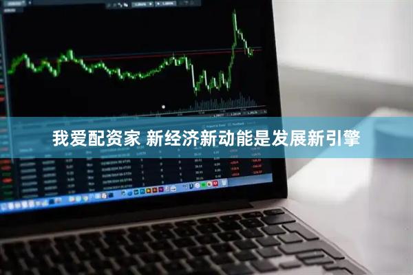 我爱配资家 新经济新动能是发展新引擎