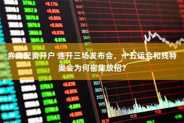 券商配资开户 连开三场发布会，十五运会和残特奥会为何密集放招？