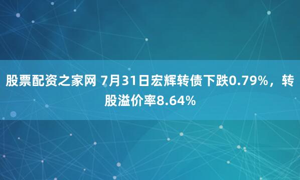 股票配资之家网 7月31日宏辉转债下跌0.79%，转股溢价率8.64%