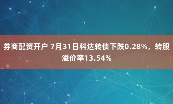 券商配资开户 7月31日科达转债下跌0.28%，转股溢价率13.54%
