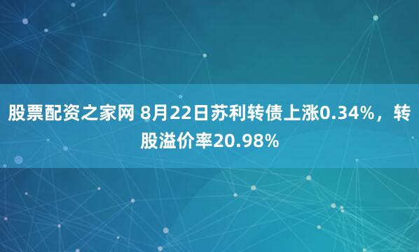 股票配资之家网 8月22日苏利转债上涨0.34%，转股溢价率20.98%
