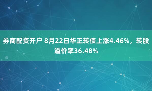 券商配资开户 8月22日华正转债上涨4.46%，转股溢价率36.48%