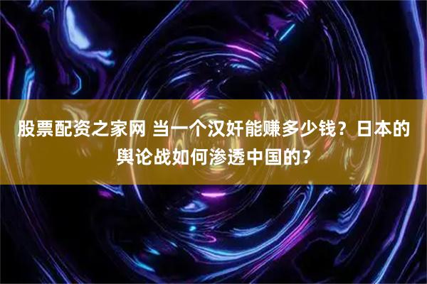 股票配资之家网 当一个汉奸能赚多少钱？日本的舆论战如何渗透中国的？