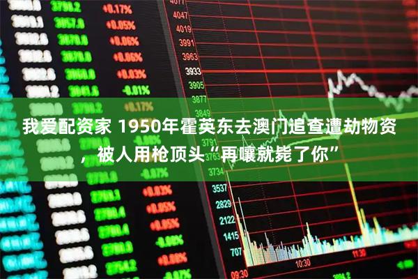 我爱配资家 1950年霍英东去澳门追查遭劫物资，被人用枪顶头“再嚷就毙了你”