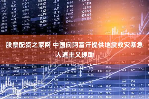股票配资之家网 中国向阿富汗提供地震救灾紧急人道主义援助