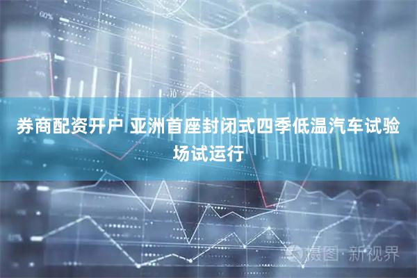 券商配资开户 亚洲首座封闭式四季低温汽车试验场试运行