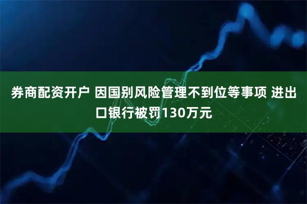 券商配资开户 因国别风险管理不到位等事项 进出口银行被罚130万元