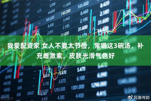 我爱配资家 女人不要太节俭，常喝这3碗汤，补充雌激素，皮肤光滑气色好