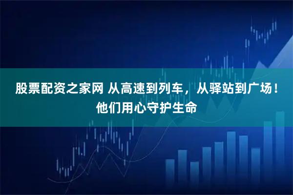 股票配资之家网 从高速到列车，从驿站到广场！他们用心守护生命