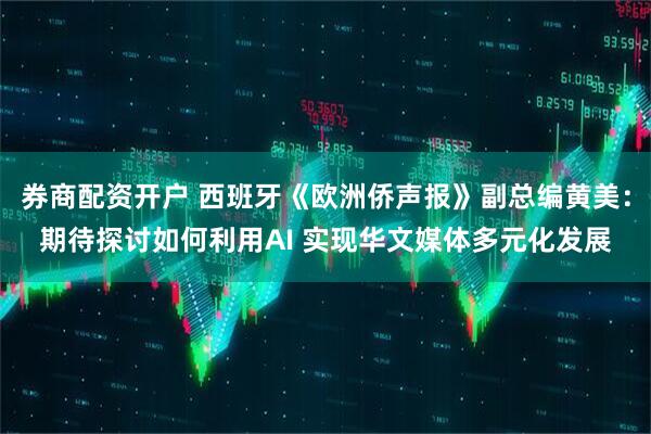 券商配资开户 西班牙《欧洲侨声报》副总编黄美：期待探讨如何利用AI 实现华文媒体多元化发展