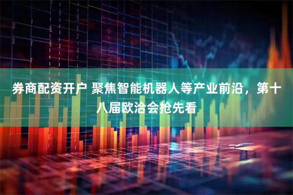 券商配资开户 聚焦智能机器人等产业前沿，第十八届欧洽会抢先看