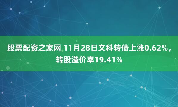 股票配资之家网 11月28日文科转债上涨0.62%，转股溢价率19.41%