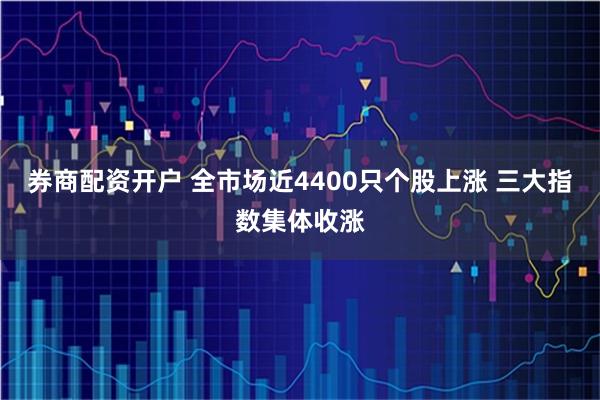 券商配资开户 全市场近4400只个股上涨 三大指数集体收涨