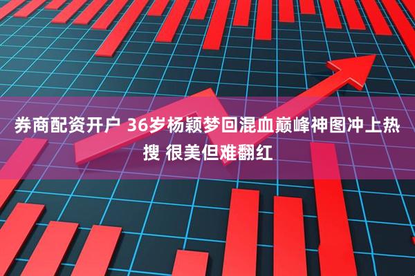 券商配资开户 36岁杨颖梦回混血巅峰神图冲上热搜 很美但难翻红
