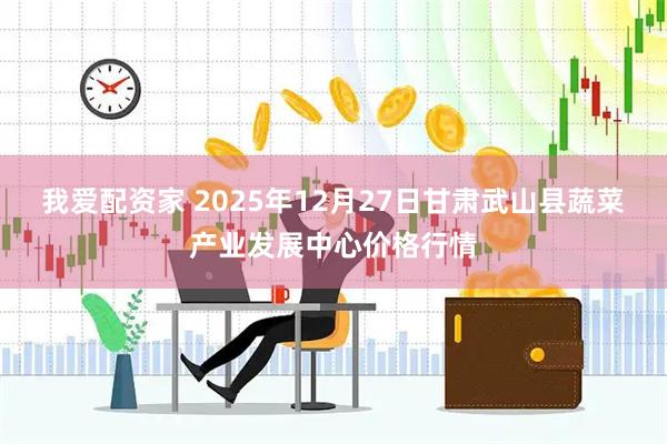 我爱配资家 2025年12月27日甘肃武山县蔬菜产业发展中心价格行情