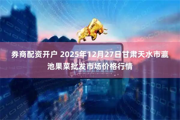 券商配资开户 2025年12月27日甘肃天水市瀛池果菜批发市场价格行情