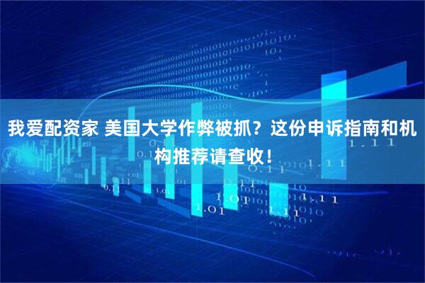 我爱配资家 美国大学作弊被抓？这份申诉指南和机构推荐请查收！