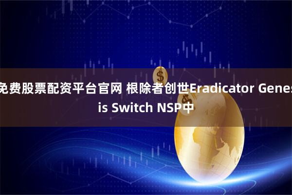 免费股票配资平台官网 根除者创世Eradicator Genesis Switch NSP中