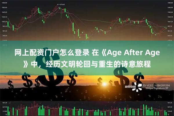 网上配资门户怎么登录 在《Age After Age》中，经历文明轮回与重生的诗意旅程