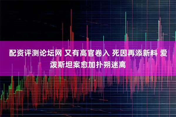 配资评测论坛网 又有高官卷入 死因再添新料 爱泼斯坦案愈加扑朔迷离