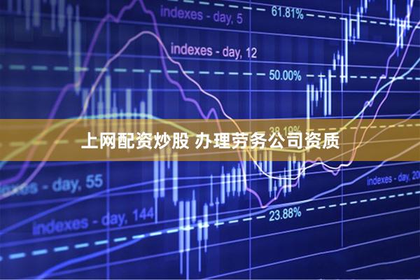 上网配资炒股 办理劳务公司资质