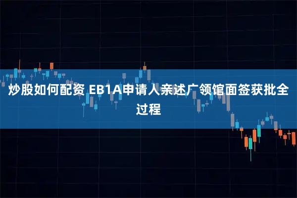 炒股如何配资 EB1A申请人亲述广领馆面签获批全过程