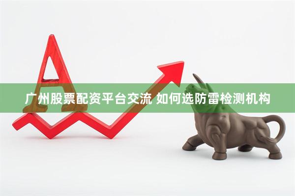 广州股票配资平台交流 如何选防雷检测机构